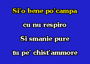 Si'o bene po'campa
cu nu rwpiro
Si smanie pure

tu pe' chist'ammore