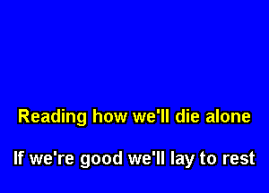 Reading how we'll die alone

If we're good we'll lay to rest