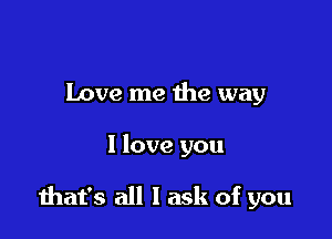 Love me the way

I love you

diat's all I ask of you