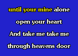 until your mine alone
open your heart

And take me take me

through heavens door