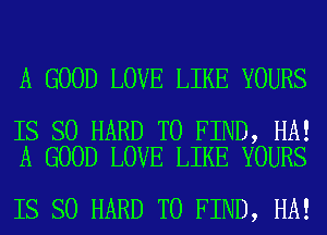 A GOOD LOVE LIKE YOURS

IS SO HARD TO FIND, HA!
A GOOD LOVE LIKE YOURS

IS SO HARD TO FIND, HA!