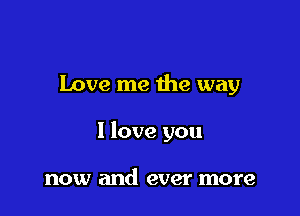 Love me the way

I love you

now and ever more