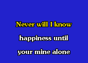 Never will I know

happiness until

your mine alone