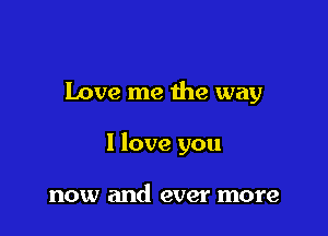 Love me the way

I love you

now and ever more
