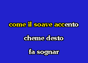 come il soave accento

cheme dasto

fa sognar