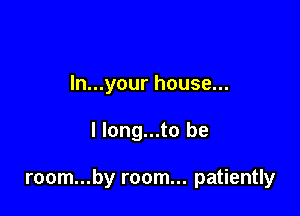 ln...your house...

I long...to be

room...by room... patiently
