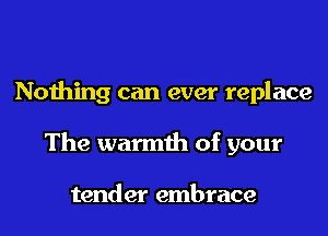 Nothing can ever replace
The warmth of your

tender embrace