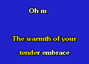 The warmth of your

tender embrace
