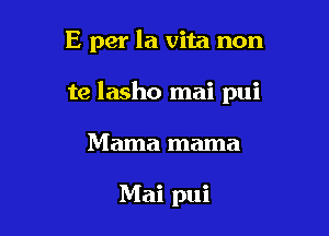 E per la vita non

te lasho mai pui

Mama mama

Mai pui