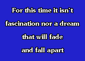 For this time it isn't
fascination nor a dream

that will fade

and fall apart