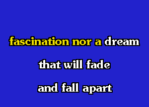 fascination nor a dream

that will fade

and fall apart