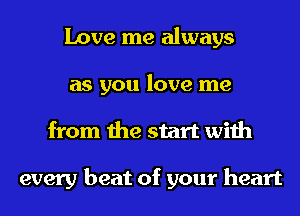 Love me always
as you love me
from the start with

every beat of your heart