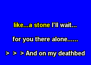 Iike...a stone Pll wait...

for you there alone ......

) And on my deathbed
