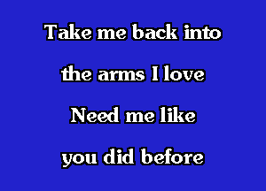 Take me back into

the arms I love

Need me like

you did before