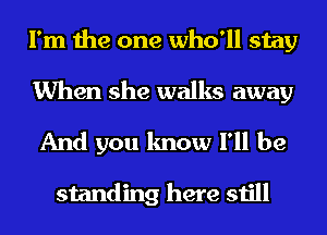 I'm the one who'll stay
When she walks away
And you know I'll be

standing here still