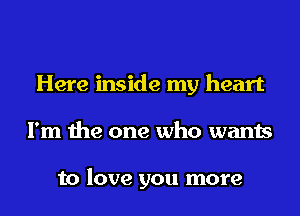 Here inside my heart
I'm the one who wants

to love you more