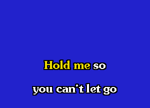 Hold me so

you can't let go