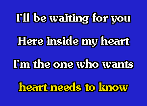 I'll be waiting for you
Here inside my heart
I'm the one who wants

heart needs to know