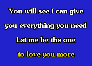 You will see I can give
you everything you need
Let me be the one

to love you more