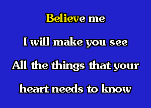 Believe me

I will make you see
All the things that your

heart needs to know