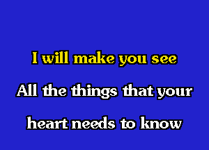 I will make you see
All the things that your

heart needs to know