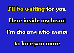 I'll be waiting for you
Here inside my heart
I'm the one who wants

to love you more