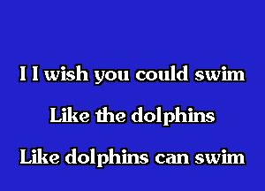 I I wish you could swim
Like the dolphins

Like dolphins can swim