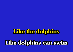 Like the dolphins

Like dolphins can swim