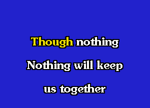Though nothing

Nothing will keep

us together