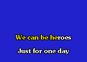We can be heroa

Just for one day