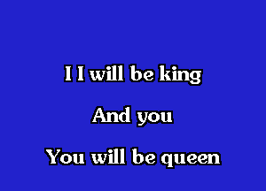I I will be king

And you

You will be queen