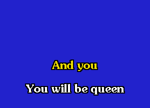 And you

You will be queen