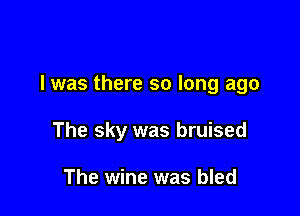 l was there so long ago

The sky was bruised

The wine was bled