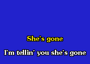 She's gone

I'm tellin' you she's gone