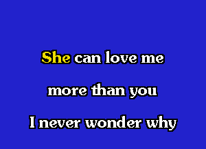 She can love me

more than you

I never wonder why