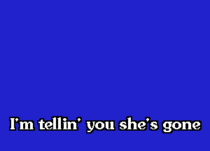 I'm tellin' you she's gone