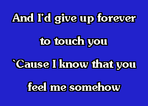 And I'd give up forever
to touch you
Cause I know that you

feel me somehow