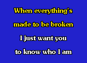 When everything's
made to be broken

I just want you

to know who I am I