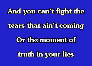 And you can't fight the
tears that ain't coming
Or the moment of

truth in your lies