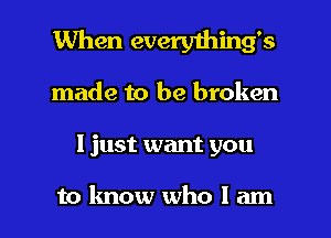 When everything's
made to be broken

I just want you

to know who I am I