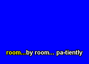 room...by room... pa-tiently