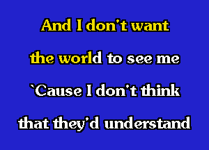 And I don't want

the world to see me

Cause I don't think

that they'd understand