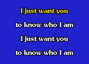 I just want you

to know who I am

I just want you

to know who I am