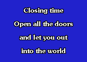 Closing time

Open all the doors

and let you out

into the world