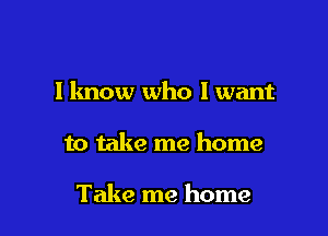 I know who I want

to take me home

Take me home