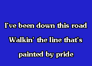 I've been down this road
Walkin' the line that's

painted by pride