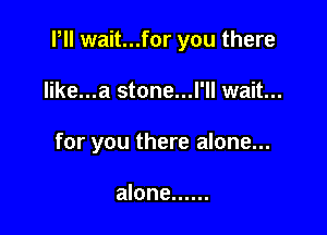 Pll wait...for you there

like...a stone...l'll wait...
for you there alone...

alone ......