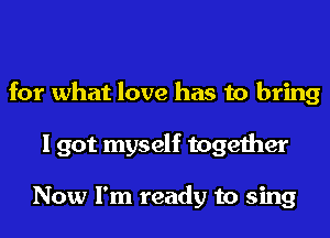 for what love has to bring
I got myself together

Now I'm ready to sing