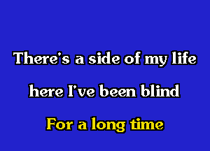 There's a side of my life

here I've been blind

For a long time