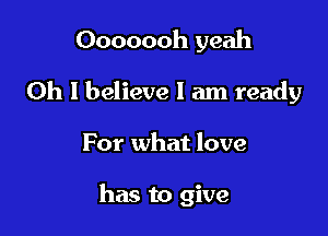 Ooooooh yeah
Oh I believe I am ready

For what love

has to give